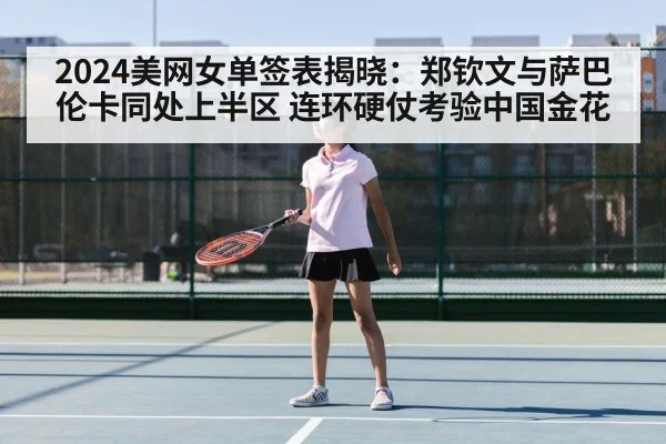 2024美网女单签表揭晓：郑钦文与萨巴伦卡同处上半区 连环硬仗考验中国金花