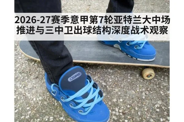 2026-27赛季意甲第7轮亚特兰大中场推进与三中卫出球结构深度战术观察