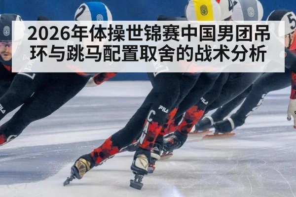 2026年体操世锦赛中国男团吊环与跳马配置取舍的战术分析
