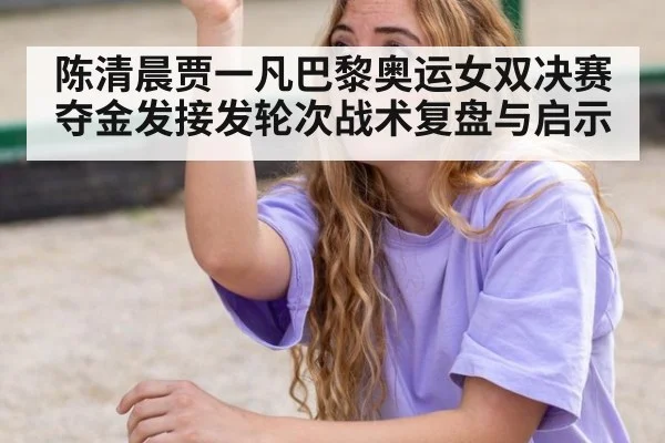 陈清晨贾一凡巴黎奥运女双决赛夺金发接发轮次战术复盘与启示
